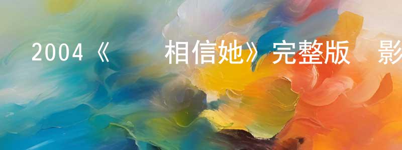 陳毓彬的動漫綜藝大全,2004《請別相信她》完整版電影/在線觀看/百度云-美劇天堂